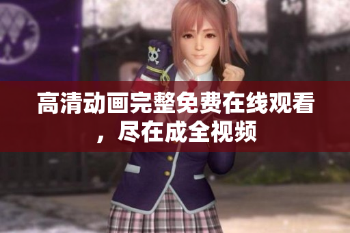 高清动画完整免费在线观看，尽在成全视频
