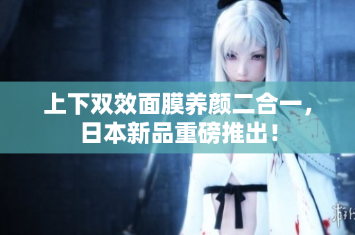 上下双效面膜养颜二合一，日本新品重磅推出！