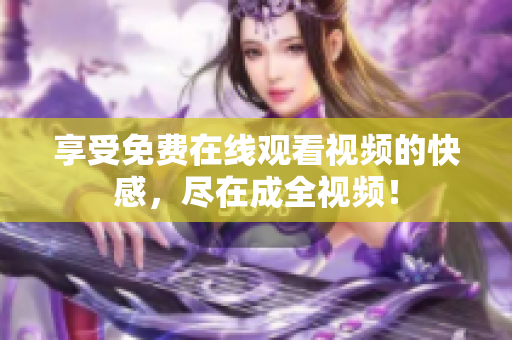 享受免费在线观看视频的快感，尽在成全视频！