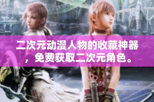 二次元动漫人物的收藏神器，免费获取二次元角色。