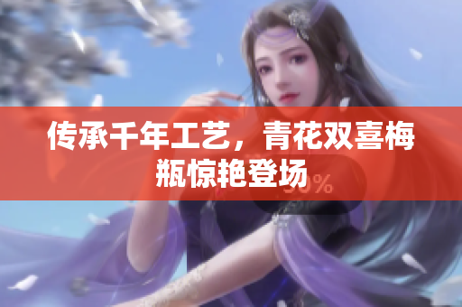 传承千年工艺，青花双喜梅瓶惊艳登场