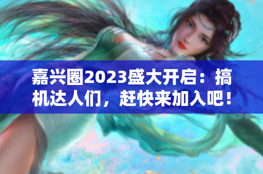嘉兴圈2023盛大开启：搞机达人们，赶快来加入吧！