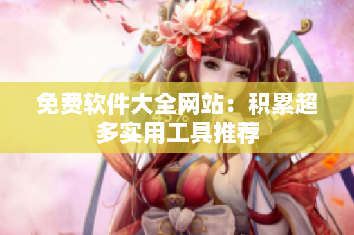 免费软件大全网站：积累超多实用工具推荐