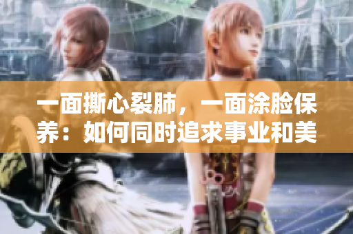 一面撕心裂肺，一面涂脸保养：如何同时追求事业和美丽？