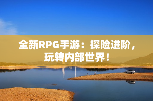 全新RPG手游：探险进阶，玩转内部世界！