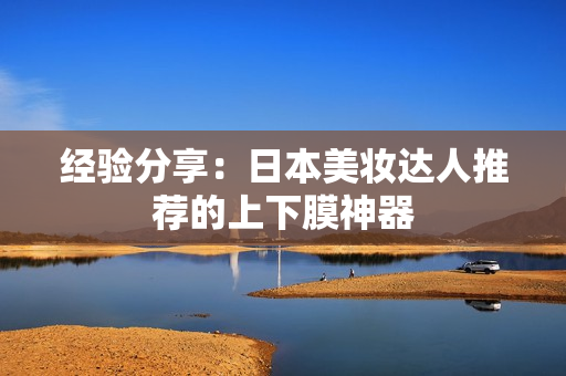 经验分享：日本美妆达人推荐的上下膜神器