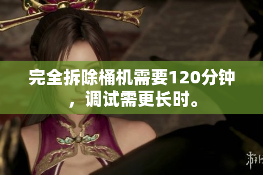 完全拆除桶机需要120分钟，调试需更长时。