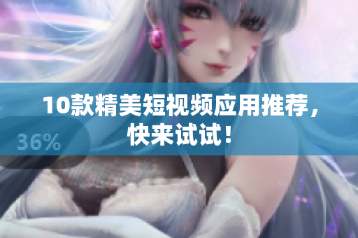 10款精美短视频应用推荐，快来试试！