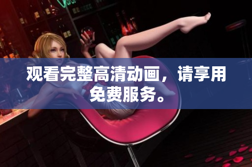 观看完整高清动画，请享用免费服务。
