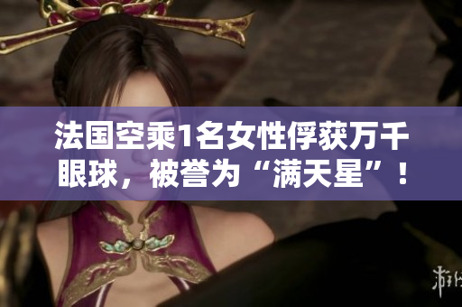 法国空乘1名女性俘获万千眼球，被誉为“满天星”！