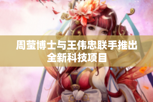 周莹博士与王伟忠联手推出全新科技项目