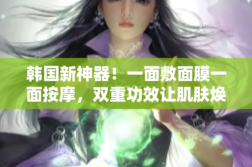 韩国新神器！一面敷面膜一面按摩，双重功效让肌肤焕然一新