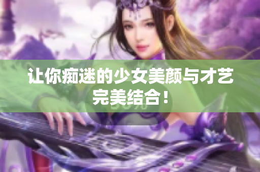 让你痴迷的少女美颜与才艺完美结合！
