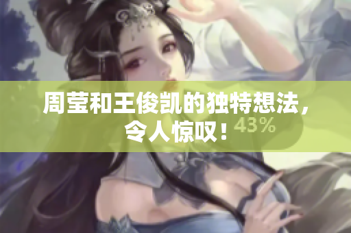 周莹和王俊凯的独特想法，令人惊叹！