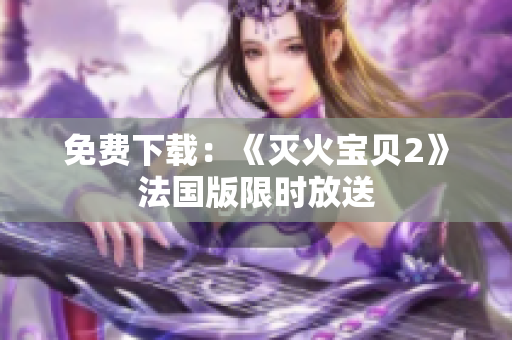 免费下载：《灭火宝贝2》法国版限时放送