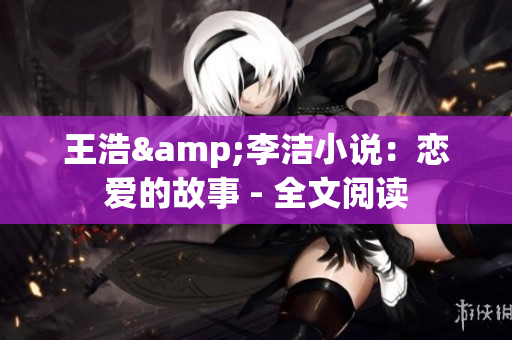 王浩&李洁小说：恋爱的故事 - 全文阅读