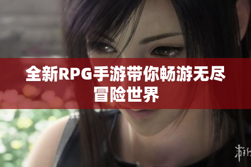 全新RPG手游带你畅游无尽冒险世界