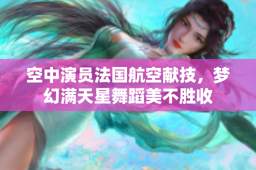 空中演员法国航空献技，梦幻满天星舞蹈美不胜收