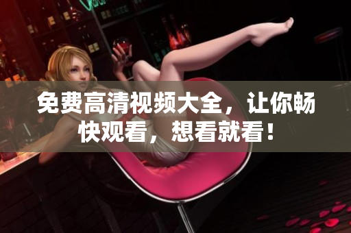 免费高清视频大全，让你畅快观看，想看就看！