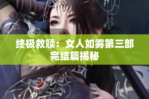 终极救赎：女人如雾第三部完结篇揭秘