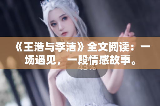 《王浩与李洁》全文阅读：一场遇见，一段情感故事。