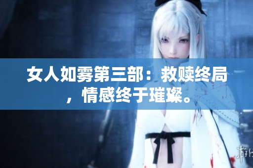女人如雾第三部：救赎终局，情感终于璀璨。