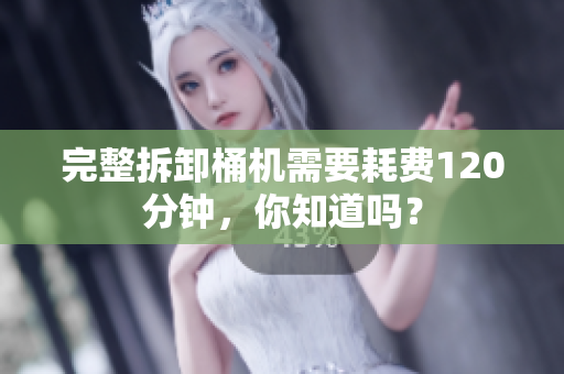 完整拆卸桶机需要耗费120分钟，你知道吗？