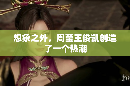 想象之外，周莹王俊凯创造了一个热潮