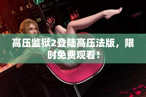高压监狱2登陆高压法版，限时免费观看！