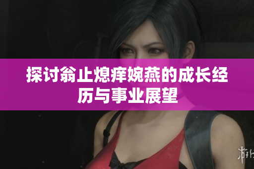 探讨翁止熄痒婉燕的成长经历与事业展望