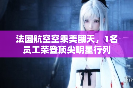 法国航空空乘美翻天，1名员工荣登顶尖明星行列