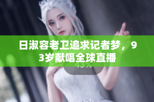 日淑容老卫追求记者梦，93岁献唱全球直播