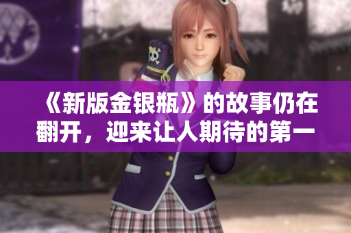 《新版金银瓶》的故事仍在翻开，迎来让人期待的第一集！