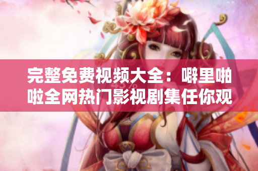 完整免费视频大全：噼里啪啦全网热门影视剧集任你观看
