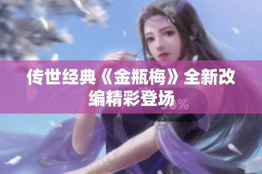 传世经典《金瓶梅》全新改编精彩登场