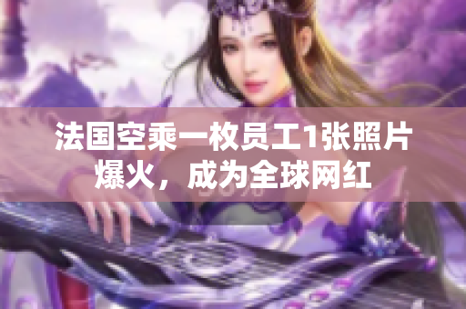 法国空乘一枚员工1张照片爆火，成为全球网红