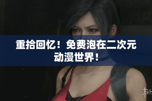 重拾回忆！免费泡在二次元动漫世界！