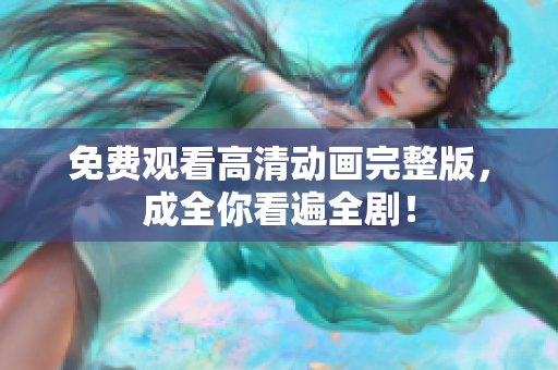 免费观看高清动画完整版，成全你看遍全剧！