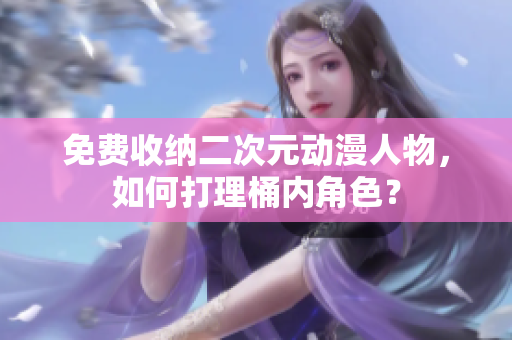 免费收纳二次元动漫人物，如何打理桶内角色？