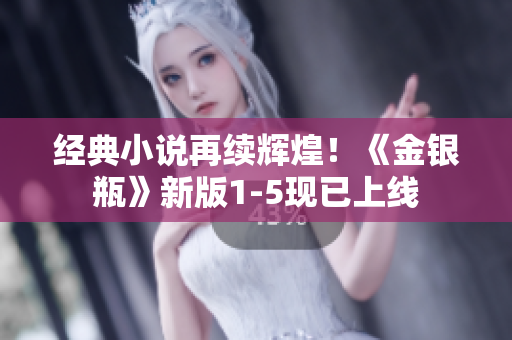 经典小说再续辉煌！《金银瓶》新版1-5现已上线