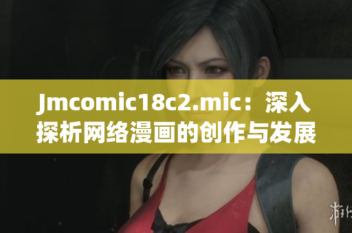Jmcomic18c2.mic：深入探析网络漫画的创作与发展趋势