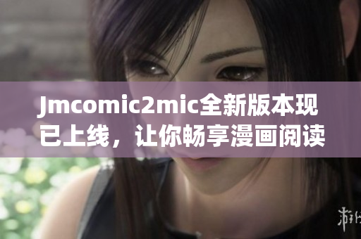 Jmcomic2mic全新版本现已上线，让你畅享漫画阅读！