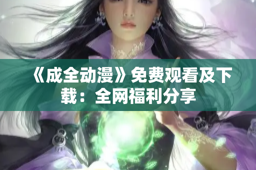 《成全动漫》免费观看及下载：全网福利分享