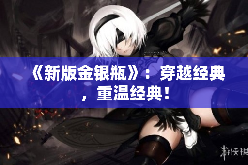 《新版金银瓶》：穿越经典，重温经典！