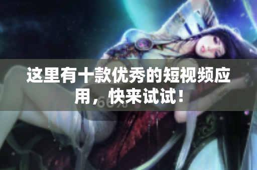 这里有十款优秀的短视频应用，快来试试！
