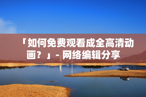 「如何免费观看成全高清动画？」- 网络编辑分享