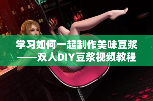 学习如何一起制作美味豆浆——双人DIY豆浆视频教程