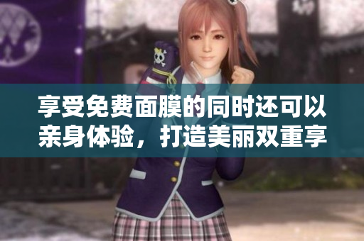 享受免费面膜的同时还可以亲身体验，打造美丽双重享受
