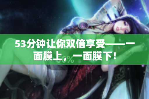 53分钟让你双倍享受——一面膜上，一面膜下！
