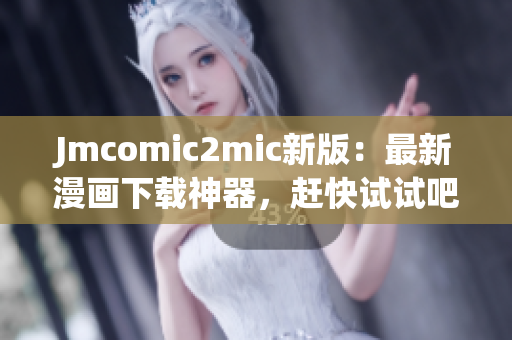 Jmcomic2mic新版：最新漫画下载神器，赶快试试吧！